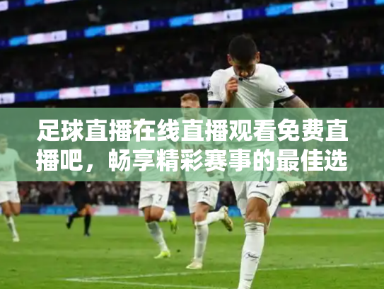 足球直播在线直播观看免费直播吧，畅享精彩赛事的最佳选择
