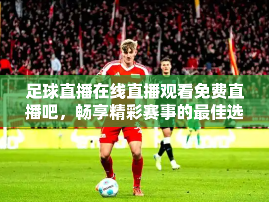 足球直播在线直播观看免费直播吧，畅享精彩赛事的最佳选择