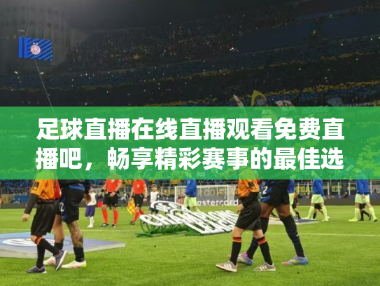 足球直播在线直播观看免费直播吧，畅享精彩赛事的最佳选择