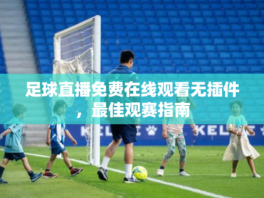 足球直播免费在线观看无插件，最佳观赛指南
