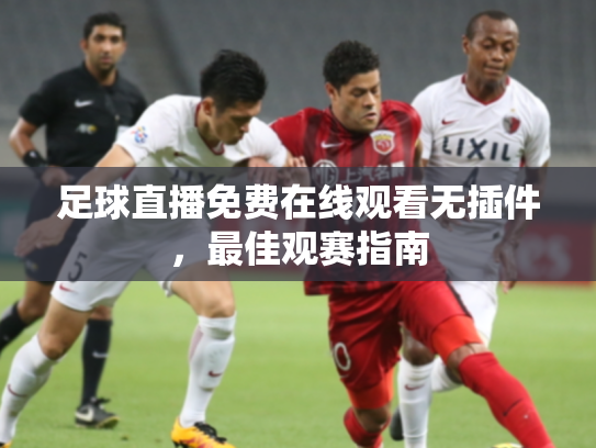 足球直播免费在线观看无插件，最佳观赛指南