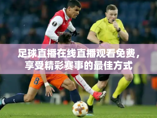 足球直播在线直播观看免费，享受精彩赛事的最佳方式