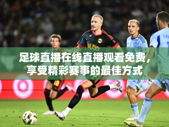 足球直播在线直播观看免费，享受精彩赛事的最佳方式