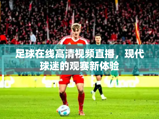 足球在线高清视频直播，现代球迷的观赛新体验