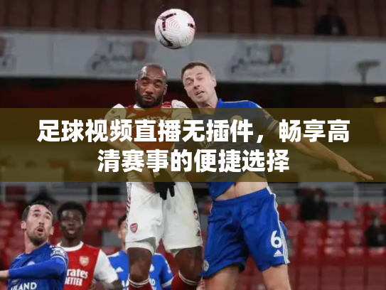 足球视频直播无插件，畅享高清赛事的便捷选择