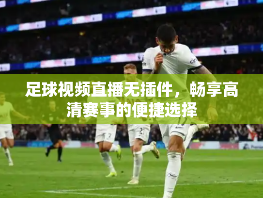 足球视频直播无插件，畅享高清赛事的便捷选择