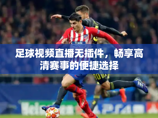 足球视频直播无插件，畅享高清赛事的便捷选择
