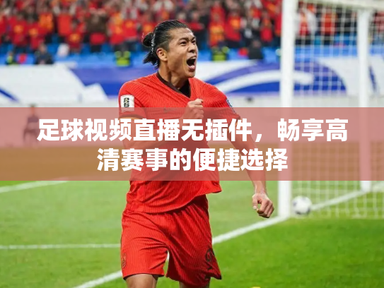 足球视频直播无插件，畅享高清赛事的便捷选择