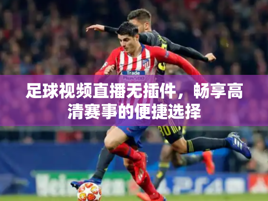 足球视频直播无插件，畅享高清赛事的便捷选择