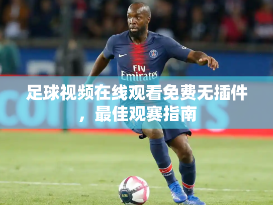 足球视频在线观看免费无插件，最佳观赛指南