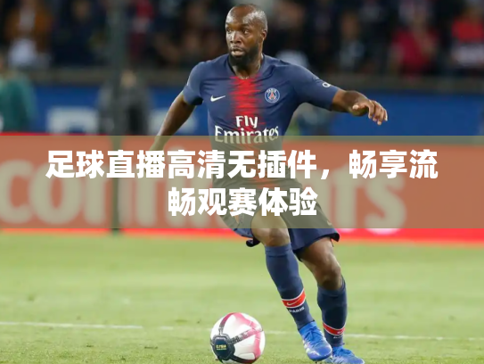 足球直播高清无插件，畅享流畅观赛体验