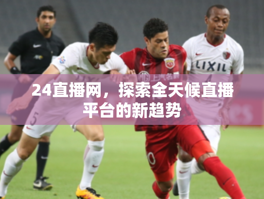 24直播网，探索全天候直播平台的新趋势