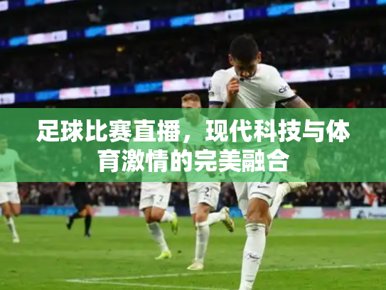 足球比赛直播，现代科技与体育激情的完美融合