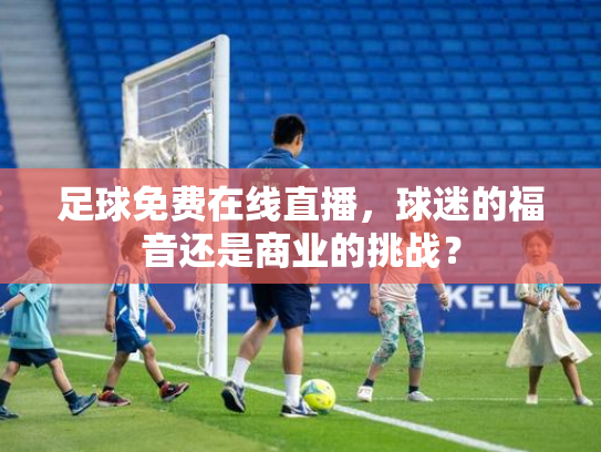 足球免费在线直播，球迷的福音还是商业的挑战？