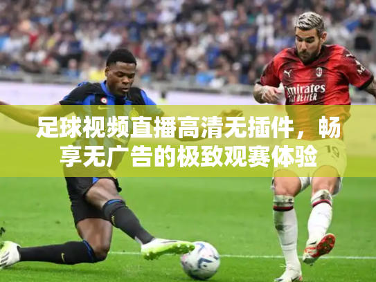 足球视频直播高清无插件，畅享无广告的极致观赛体验