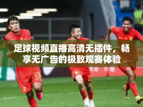 足球视频直播高清无插件，畅享无广告的极致观赛体验
