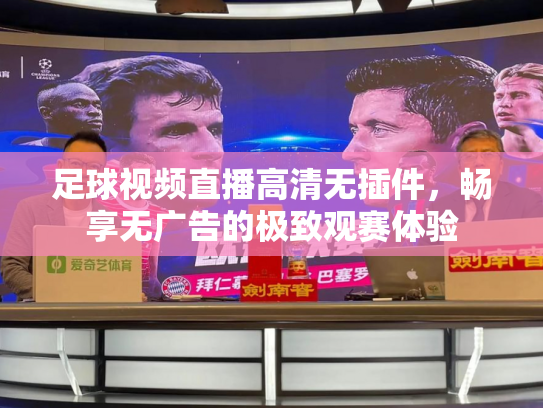 足球视频直播高清无插件，畅享无广告的极致观赛体验