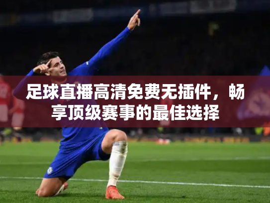足球直播高清免费无插件，畅享顶级赛事的最佳选择