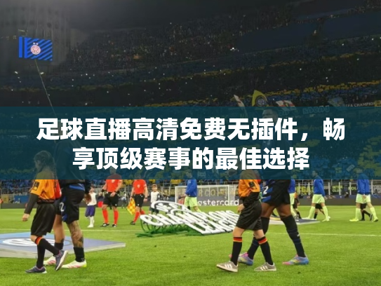 足球直播高清免费无插件，畅享顶级赛事的最佳选择