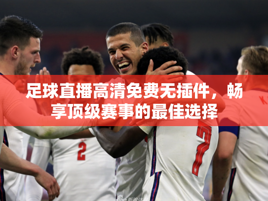 足球直播高清免费无插件，畅享顶级赛事的最佳选择