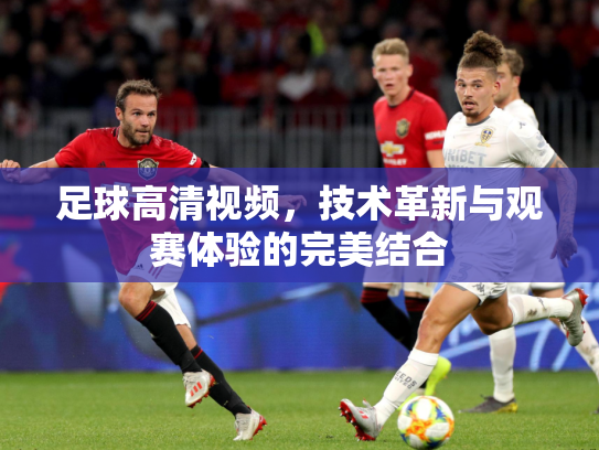 足球高清视频，技术革新与观赛体验的完美结合