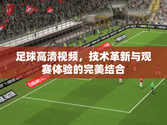 足球高清视频，技术革新与观赛体验的完美结合