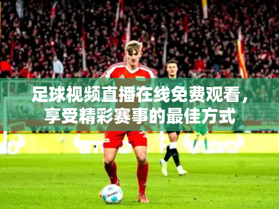 足球视频直播在线免费观看，享受精彩赛事的最佳方式