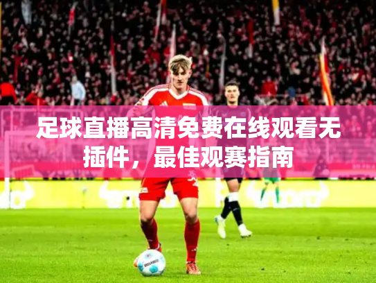 足球直播高清免费在线观看无插件，最佳观赛指南