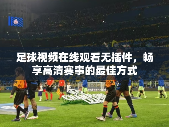 足球视频在线观看无插件，畅享高清赛事的最佳方式