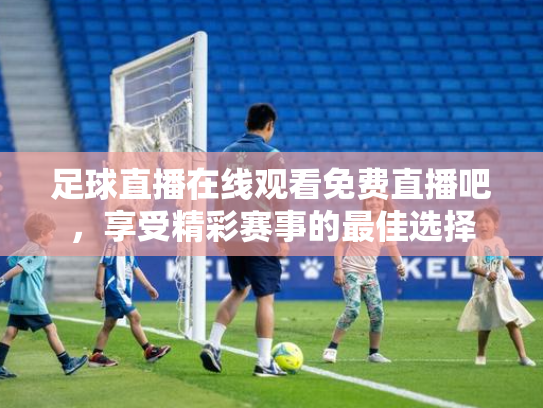 足球直播在线观看免费直播吧，享受精彩赛事的最佳选择