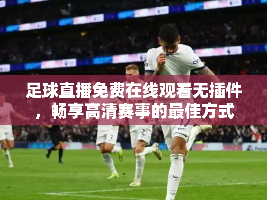 足球直播免费在线观看无插件，畅享高清赛事的最佳方式