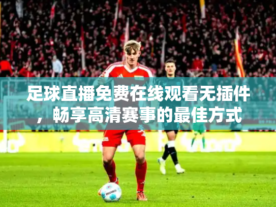 足球直播免费在线观看无插件，畅享高清赛事的最佳方式