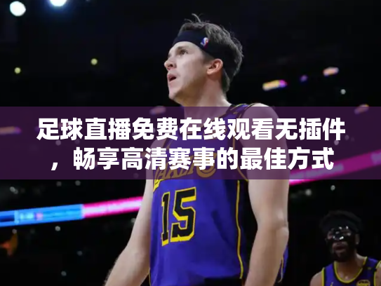 足球直播免费在线观看无插件，畅享高清赛事的最佳方式