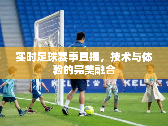 实时足球赛事直播，技术与体验的完美融合