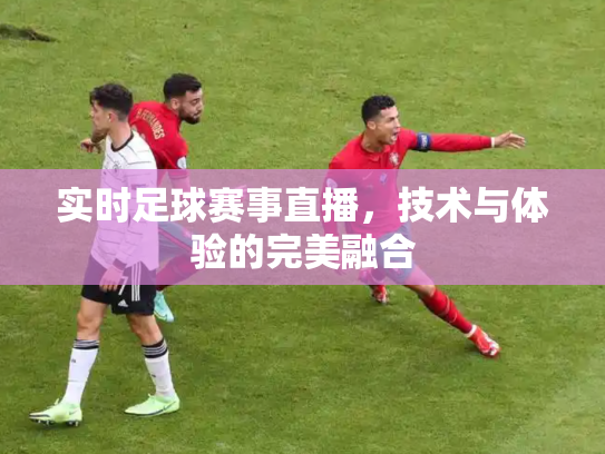 实时足球赛事直播，技术与体验的完美融合