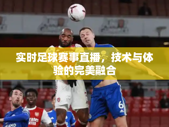 实时足球赛事直播，技术与体验的完美融合