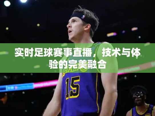 实时足球赛事直播，技术与体验的完美融合