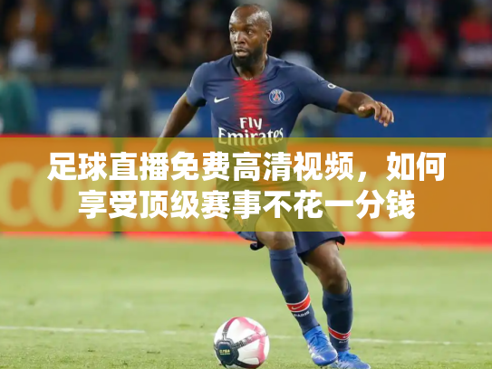 足球直播免费高清视频，如何享受顶级赛事不花一分钱