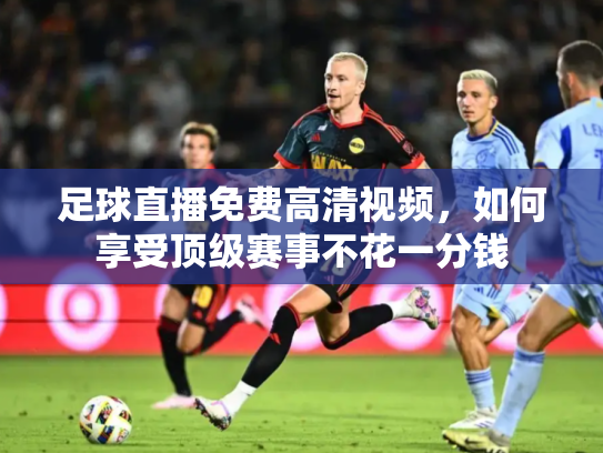 足球直播免费高清视频，如何享受顶级赛事不花一分钱
