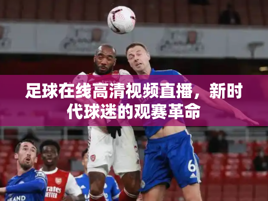 足球在线高清视频直播，新时代球迷的观赛革命