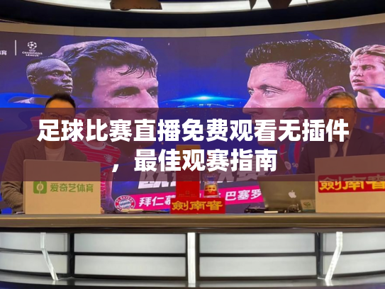 足球比赛直播免费观看无插件，最佳观赛指南