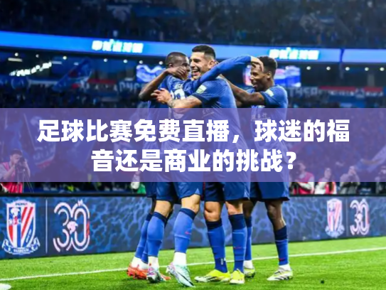 足球比赛免费直播，球迷的福音还是商业的挑战？