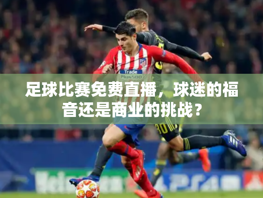 足球比赛免费直播，球迷的福音还是商业的挑战？