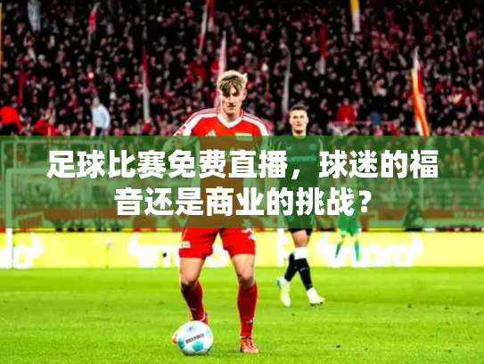 足球比赛免费直播，球迷的福音还是商业的挑战？