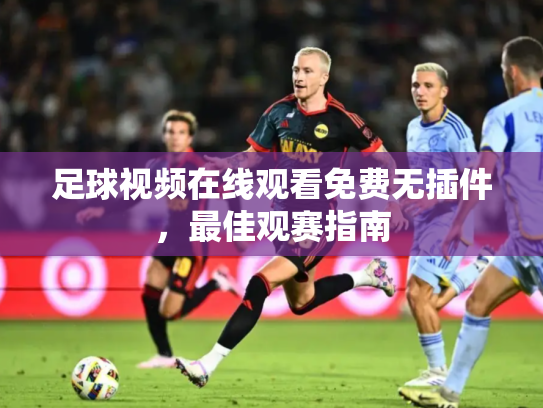 足球视频在线观看免费无插件，最佳观赛指南