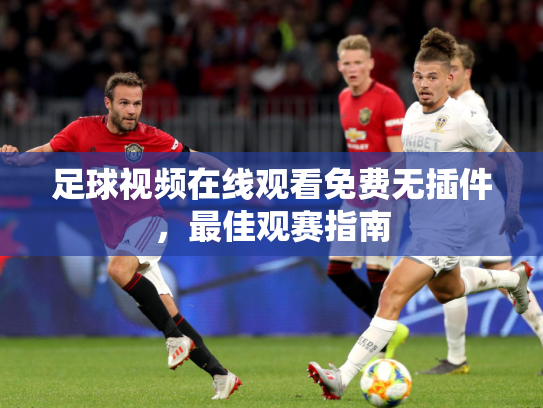 足球视频在线观看免费无插件，最佳观赛指南