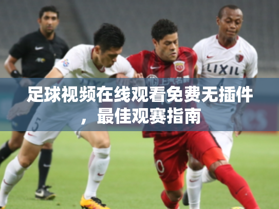 足球视频在线观看免费无插件，最佳观赛指南