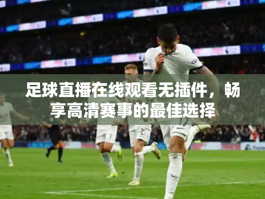 足球直播在线观看无插件，畅享高清赛事的最佳选择