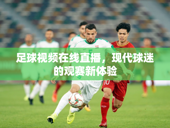 足球视频在线直播，现代球迷的观赛新体验
