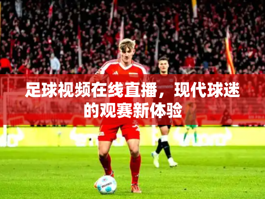 足球视频在线直播，现代球迷的观赛新体验